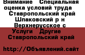 Внимание!!!Специальная оценка условий труда!!! - Ставропольский край, Шпаковский р-н, Верхнерусское с. Услуги » Другие   . Ставропольский край